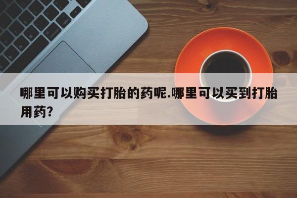 打胎药私人3044393Z空间哪里可以购买打胎的药呢.哪里可以买到打胎用药？