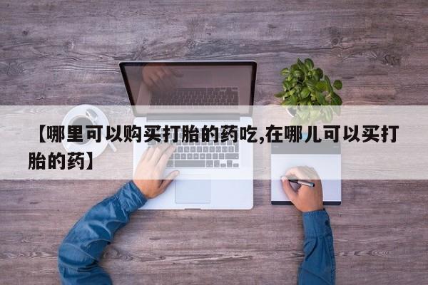 打胎药私人3044393Z空间【哪里可以购买打胎的药吃,在哪儿可以买打胎的药】