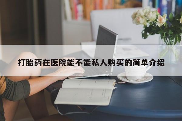 打胎药私人3044393Z空间打胎药在医院能不能私人购买的简单介绍