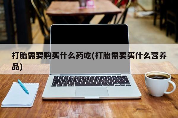 打胎药私人3044393Z空间打胎需要购买什么药吃(打胎需要买什么营养品)