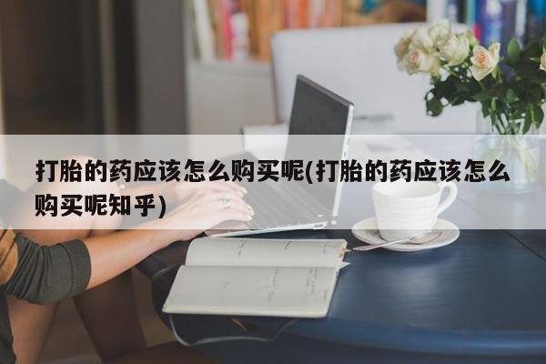 打胎药私人3044393Z空间打胎的药应该怎么购买呢(打胎的药应该怎么购买呢知乎)